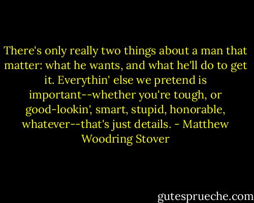 There's only really two things about a man that matter: what he wants, and what he'll do to get it. Everythin' else we pretend is important--whether you're tough, or good-lookin', smart, stupid, honorable, whatever--that's just details. - Matthew Woodring Stover