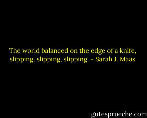The world balanced on the edge of a knife, slipping, slipping, slipping. - Sarah J. Maas