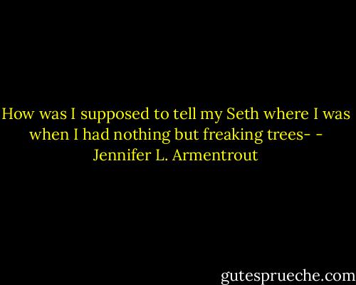 How was I supposed to tell my Seth where I was when I had nothing but freaking trees- - Jennifer L. Armentrout