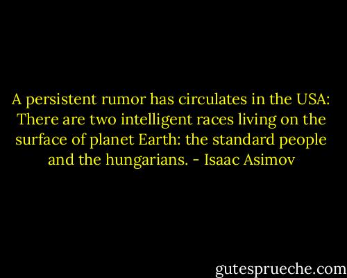 A persistent rumor has circulates in the USA: There are two intelligent races living on the surface of planet Earth: the standard people and the hungarians. - Isaac Asimov
