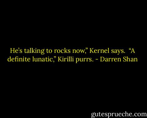 He’s talking to rocks now,” Kernel says. <br />“A definite lunatic,” Kirilli purrs. - Darren Shan