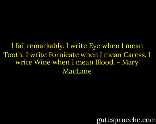 I fail remarkably. I write Eye when I mean Tooth. I write Fornicate when I mean Caress. I write Wine when I mean Blood. - Mary MacLane