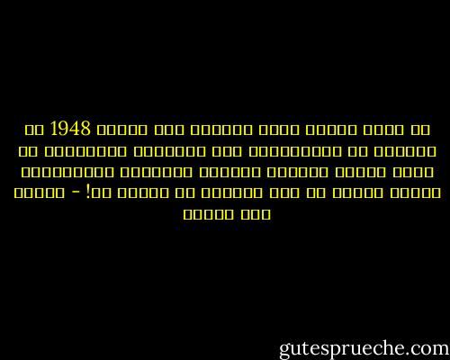في محنة تاريخ دُفن حيّاً، سقط العام 1948 في فلسطين من الرُزنامة إلى المنفى، متوقفّاً عن حساب العدّ السائر للأيام والشهور والسنوات، ليصبح بدلاً من ذلك ضباباً لا نهاية له! - سوزان أبو الهوى