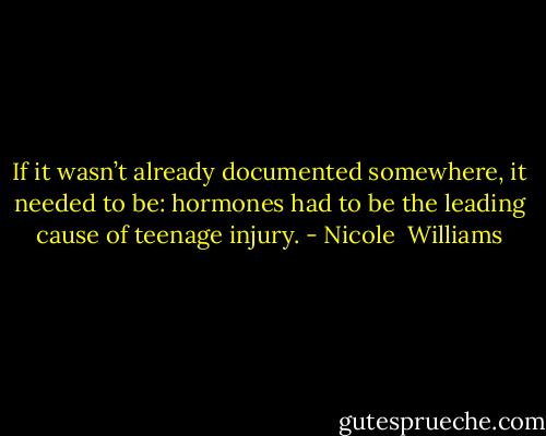If it wasn’t already documented somewhere, it needed to be: hormones had to be the leading cause of teenage injury. - Nicole  Williams