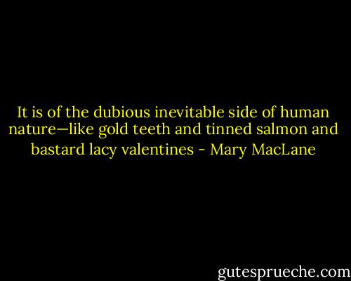 It is of the dubious inevitable side of human nature—like gold teeth and tinned salmon and bastard lacy valentines - Mary MacLane