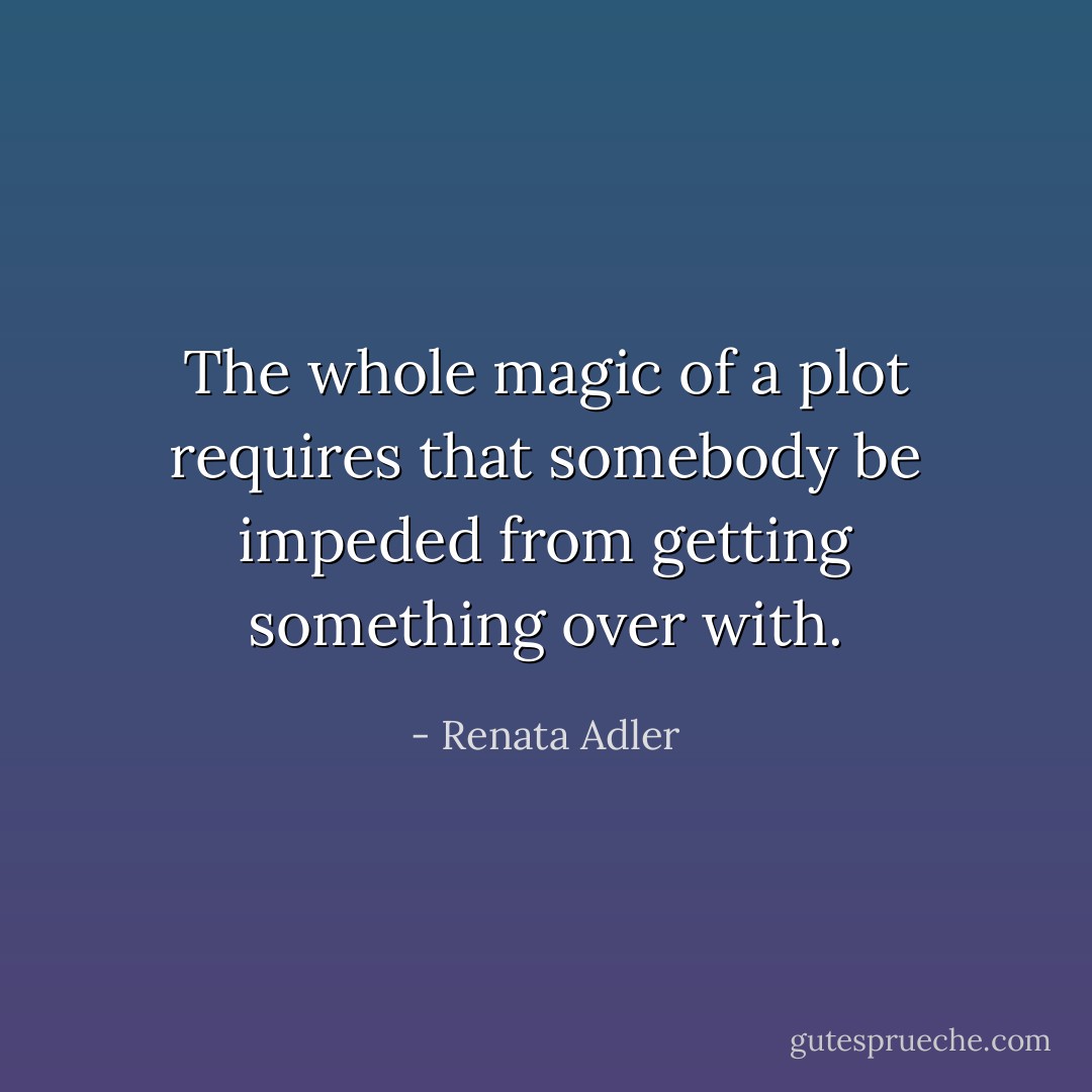 The whole magic of a plot requires that somebody be impeded from getting something over with. - Renata Adler