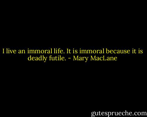 I live an immoral life. It is immoral because it is deadly futile. - Mary MacLane