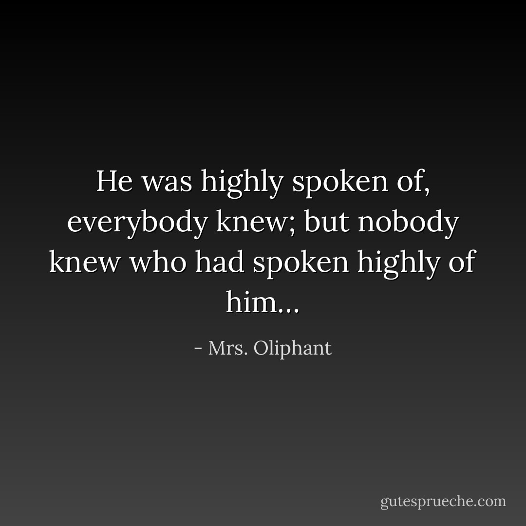 He was highly spoken of, everybody knew; but nobody knew who had spoken highly of him… - Mrs. Oliphant