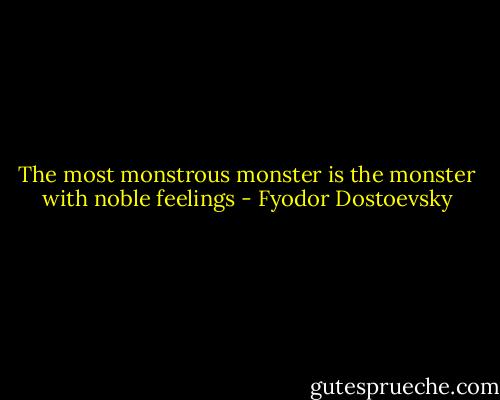 The most monstrous monster is the monster with noble feelings - Fyodor Dostoevsky