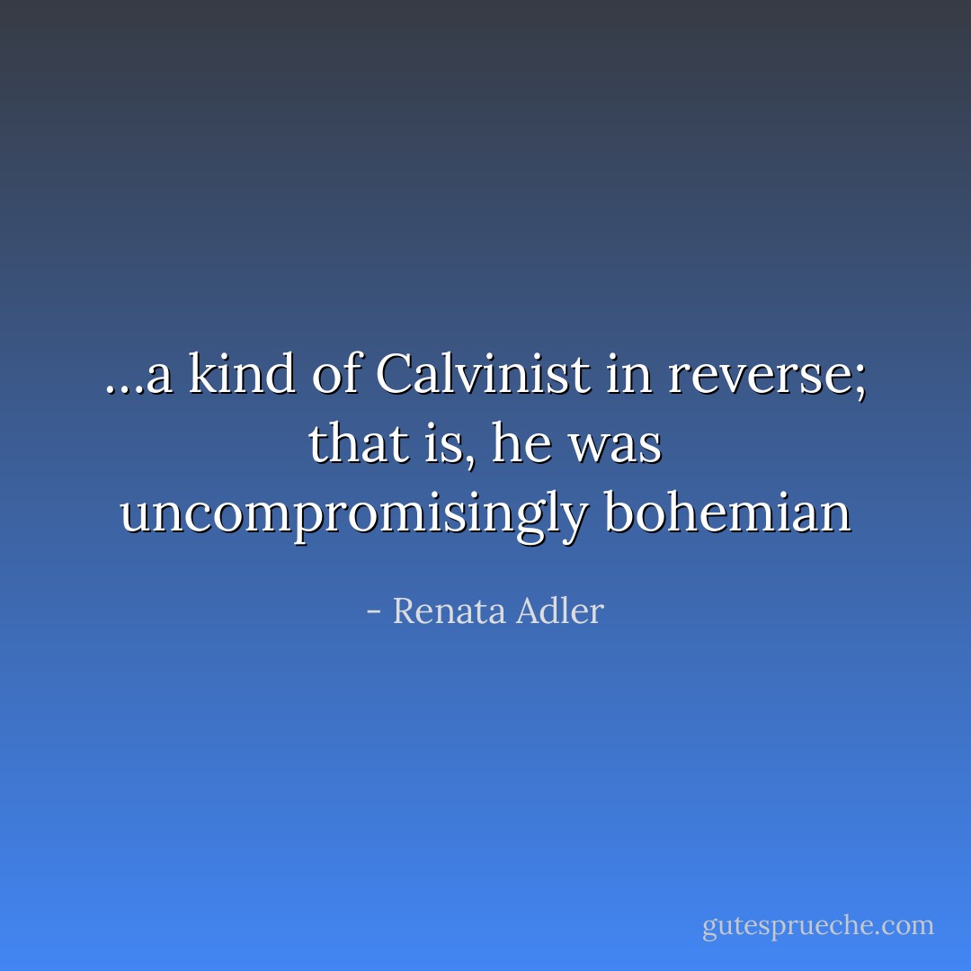 …a kind of Calvinist in reverse; that is, he was uncompromisingly bohemian - Renata Adler