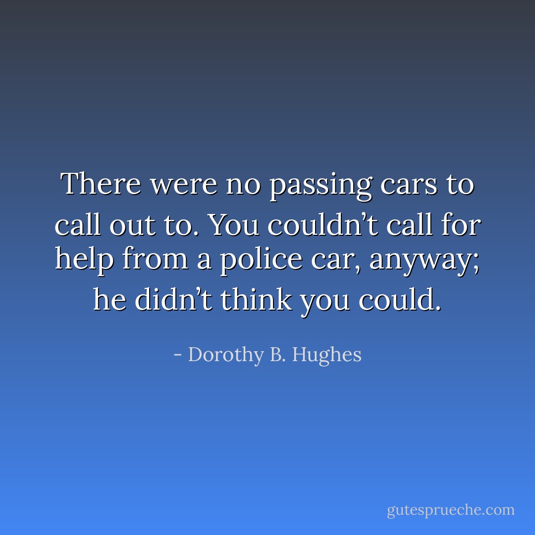 There were no passing cars to call out to. You couldn’t call for help from a police car, anyway; he didn’t think you could. - Dorothy B. Hughes