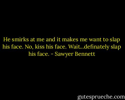 He smirks at me and it makes me want to slap his face. No, kiss his face. Wait...definately slap his face. - Sawyer Bennett