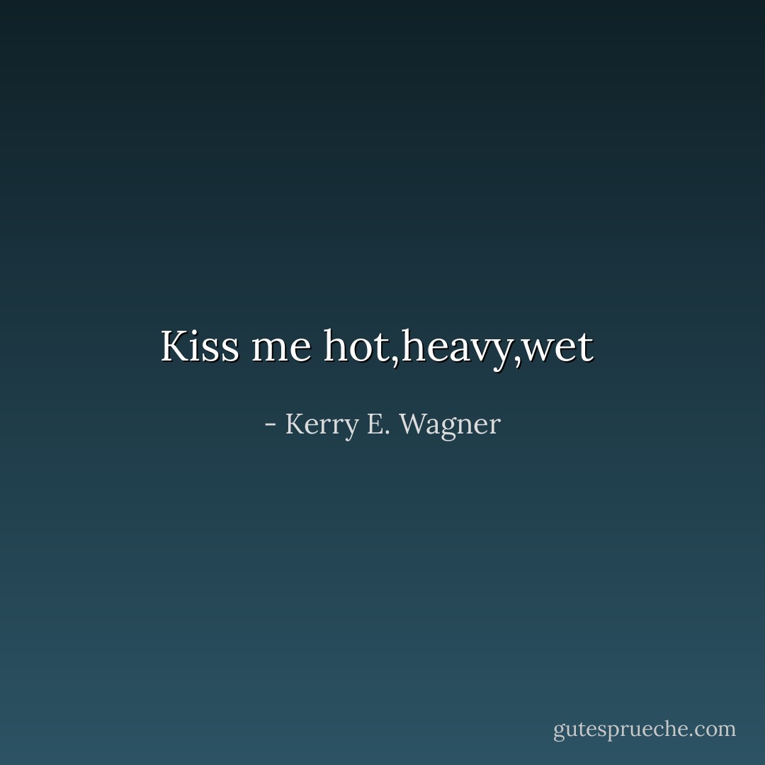 Kiss me hot,heavy,wet  - Kerry E. Wagner