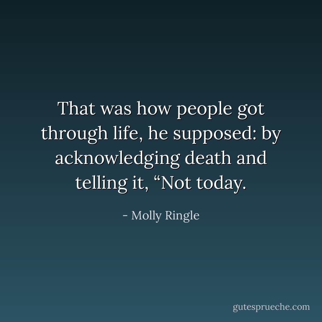 That was how people got through life, he supposed: by acknowledging death and telling it, “Not today. - Molly Ringle