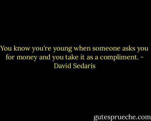 You know you're young when someone asks you for money and you take it as a compliment. - David Sedaris