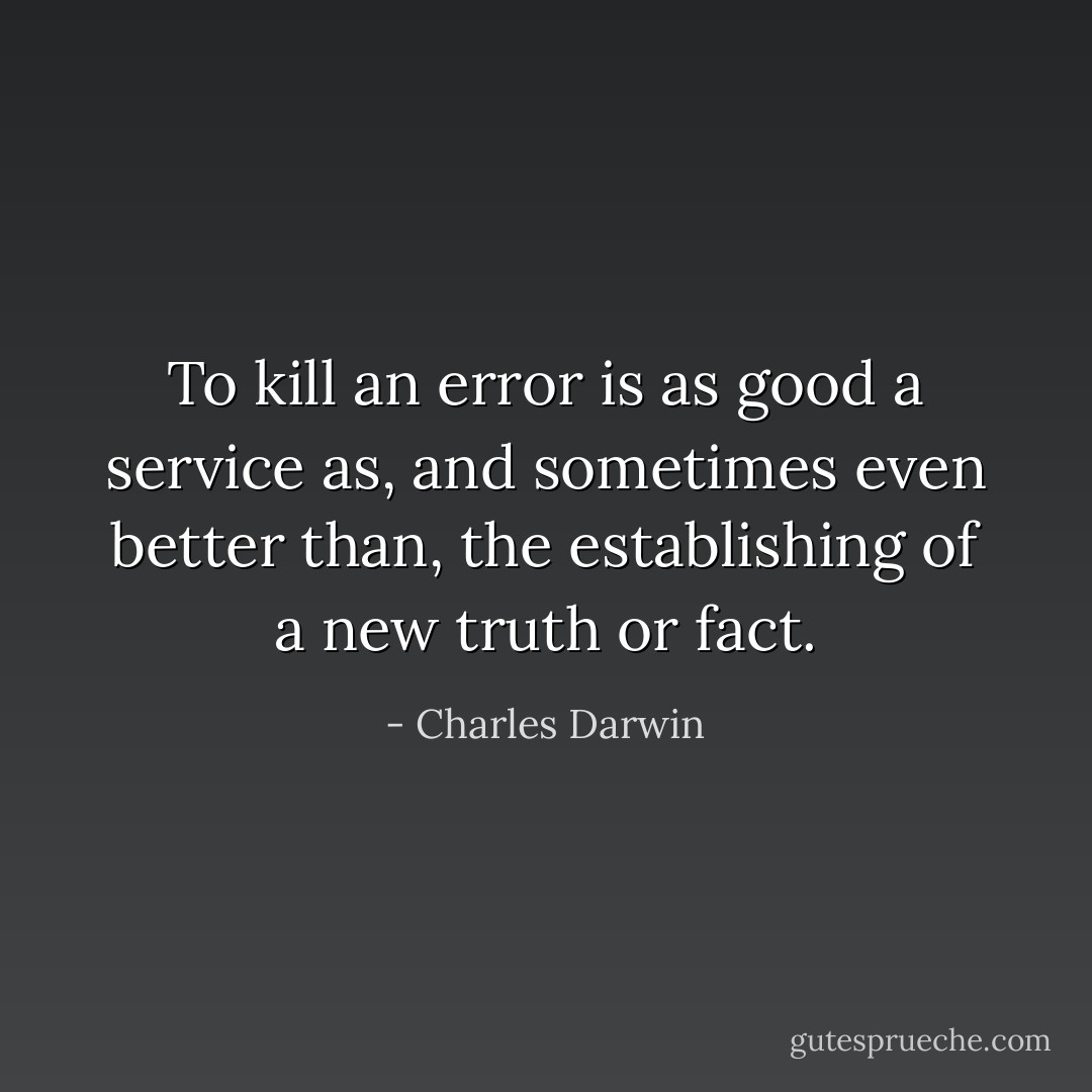 To kill an error is as good a service as, and sometimes even better than, the establishing of a new truth or fact. - Charles Darwin