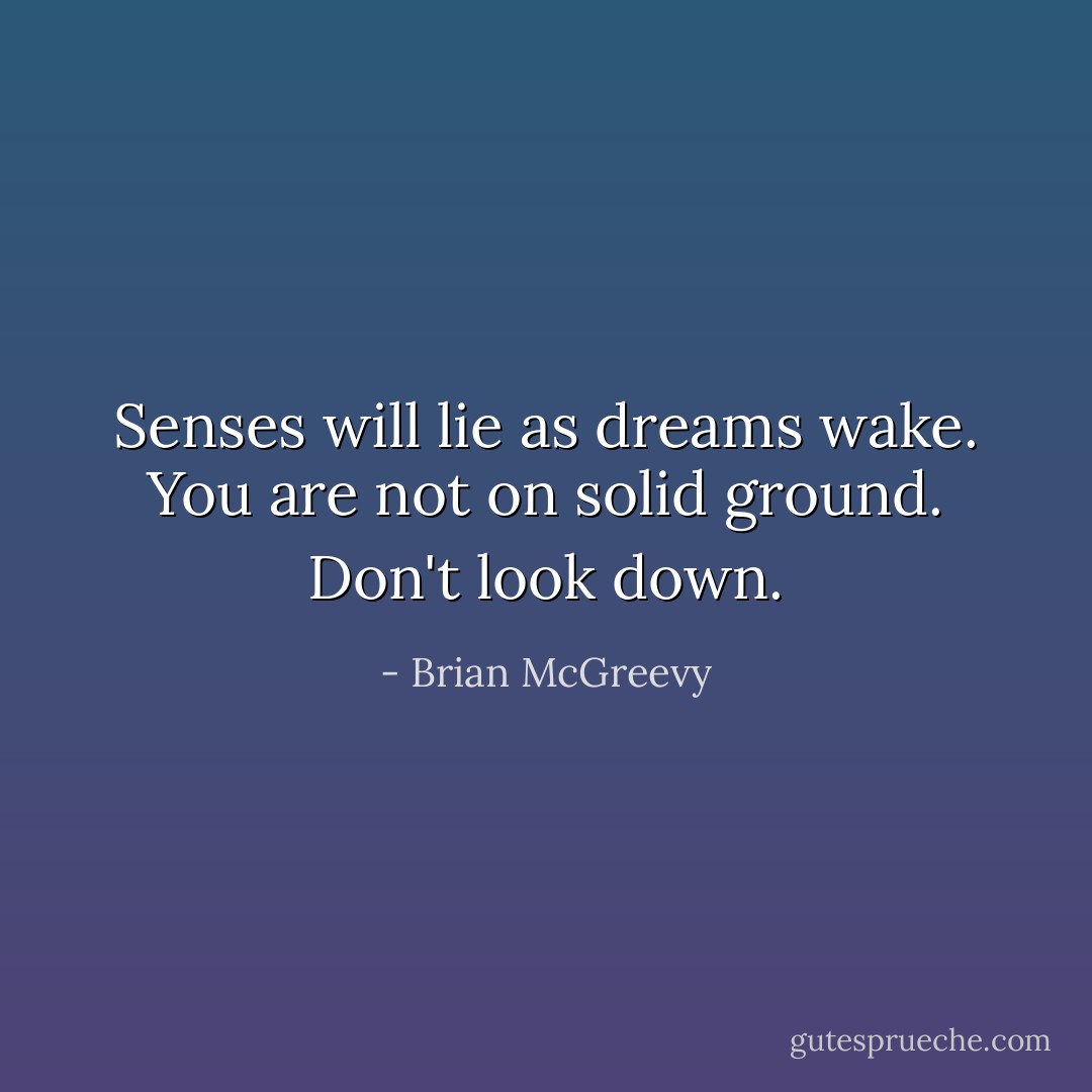 Senses will lie as dreams wake. You are not on solid ground. Don't look down. - Brian McGreevy