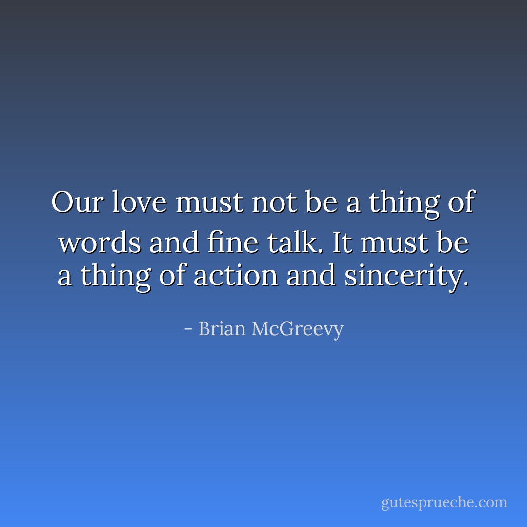 Our love must not be a thing of words and fine talk. It must be a thing of action and sincerity. - Brian McGreevy