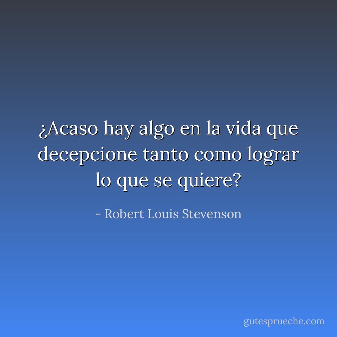 ¿Acaso hay algo en la vida que decepcione tanto como lograr lo que se quiere? - Robert Louis Stevenson