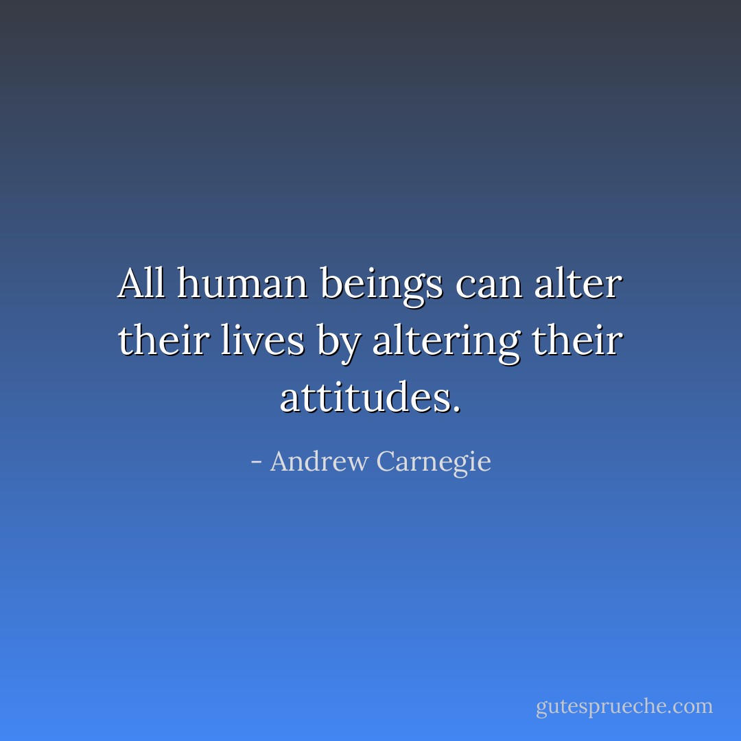All human beings can alter their lives by altering their attitudes. - Andrew Carnegie