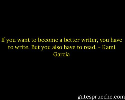 If you want to become a better writer, you have to write. But you also have to read. - Kami Garcia
