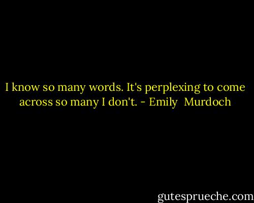 I know so many words. It's perplexing to come across so many I don't. - Emily  Murdoch