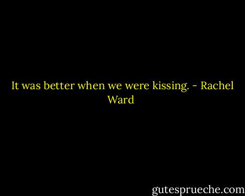  It was better when we were kissing. - Rachel Ward
