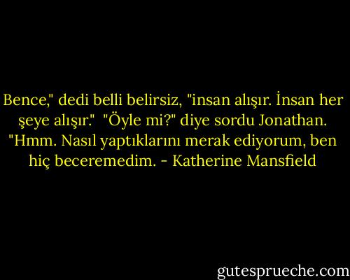 Bence," dedi belli belirsiz, "insan alışır. İnsan her şeye alışır."<br /><br />"Öyle mi?" diye sordu Jonathan. "Hmm. Nasıl yaptıklarını merak ediyorum, ben hiç beceremedim. - Katherine Mansfield