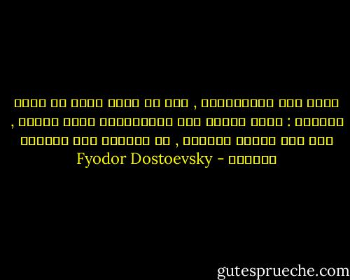 إنني أحب الانسانية , غير أن هناك شيئا في نفسي يدهشني : كلما ازداد حبي للانسانية جملة واحدة , نقص حبي للبشر افرادا , اي أشخاصا لهم حياتهم الخاصة - Fyodor Dostoevsky