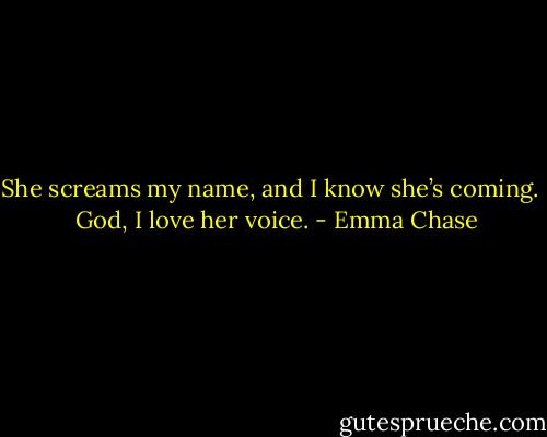 She screams my name, and I know she’s coming. <br /><br />God, I love her voice. - Emma Chase