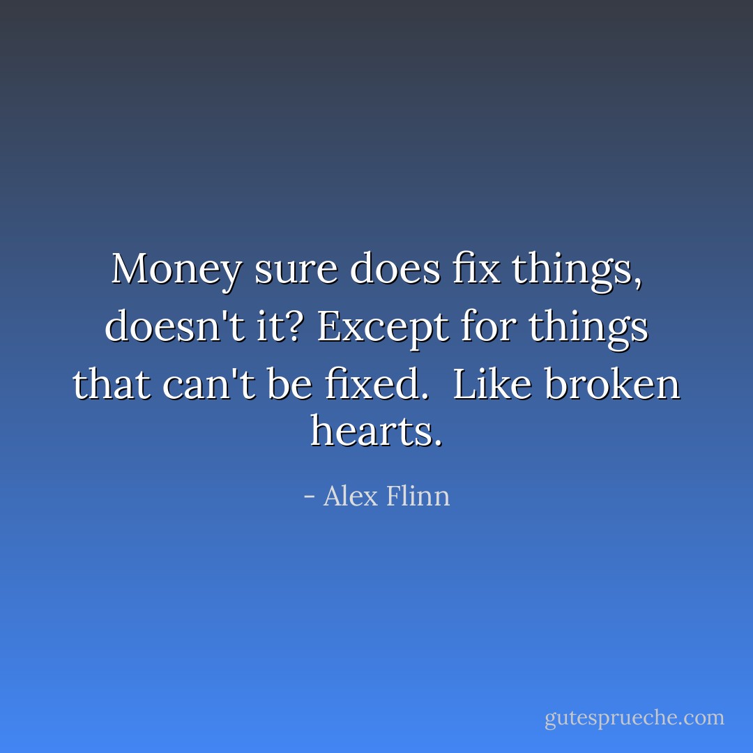 Money sure does fix things, doesn't it? Except for things that can't be fixed.<br /><br />Like broken hearts. - Alex Flinn