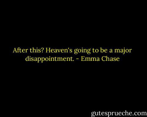 After this? Heaven's going to be a major disappointment. - Emma Chase