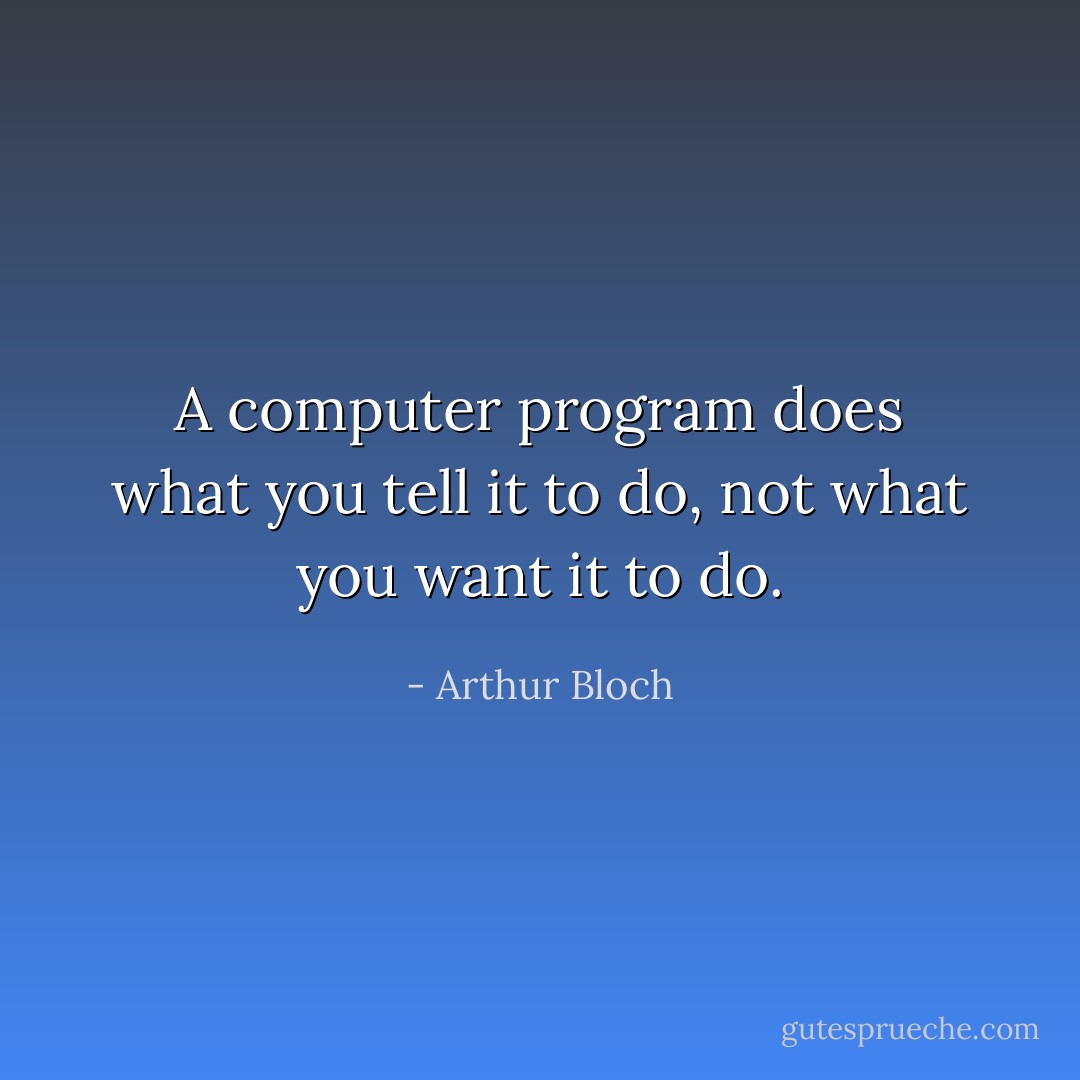 A computer program does what you tell it to do, not what you want it to do. - Arthur Bloch