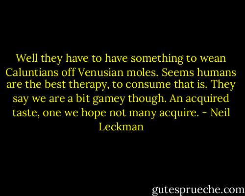 Well they have to have something to wean Caluntians off Venusian moles. Seems humans are the best therapy, to consume that is. They say we are a bit gamey though. An acquired taste, one we hope not many acquire. - Neil Leckman