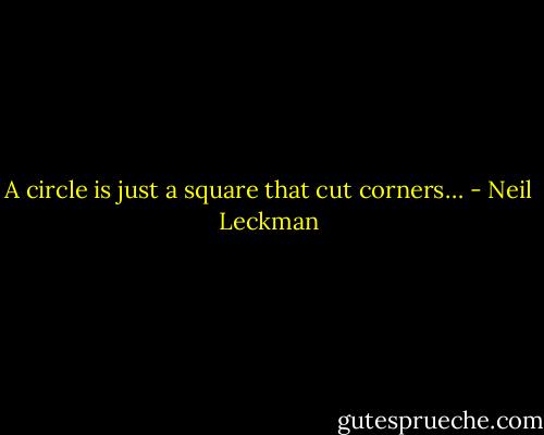 A circle is just a square that cut corners… - Neil Leckman