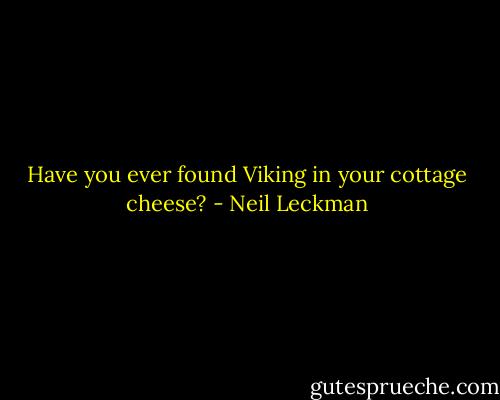 Have you ever found Viking in your cottage cheese? - Neil Leckman