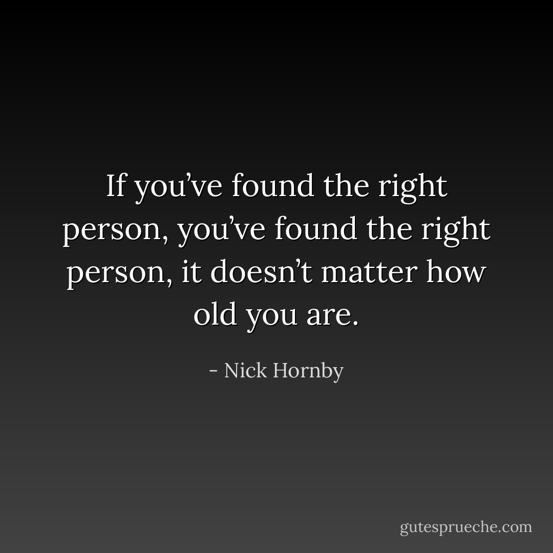 If you’ve found the right person, you’ve found the right person, it doesn’t matter how old you are. - Nick Hornby