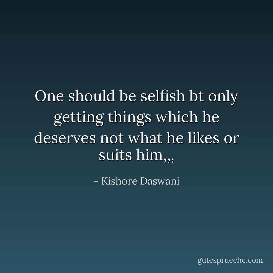 One should be selfish bt only getting things which he deserves not what he likes or suits him,,, - Kishore Daswani