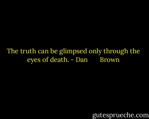 The truth can be glimpsed only through the eyes of death. - Dan       Brown