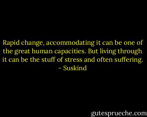 Rapid change, accommodating it can be one of the great human capacities. But living through it can be the stuff of stress and often suffering. - Suskind