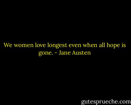 We women love longest even when all hope is gone. - Jane Austen