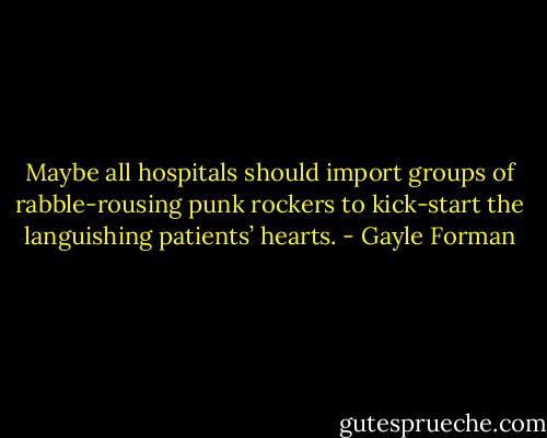 Maybe all hospitals should import groups of rabble-rousing punk rockers to kick-start the languishing patients’ hearts. - Gayle Forman
