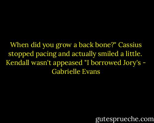 When did you grow a back bone?" Cassius stopped pacing and actually smiled a little.<br /><br />Kendall wasn't appeased "I borrowed Jory's - Gabrielle Evans