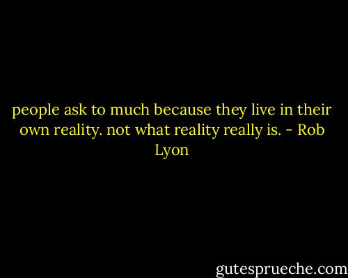 people ask to much because they live in their own reality. not what reality really is. - Rob Lyon
