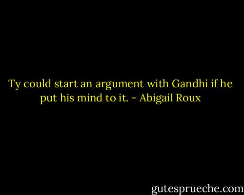 Ty could start an argument with Gandhi if he put his mind to it. - Abigail Roux