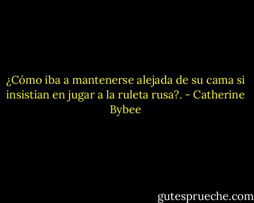 ¿Cómo iba a mantenerse alejada de su cama si insistían en jugar a la ruleta rusa?. - Catherine Bybee