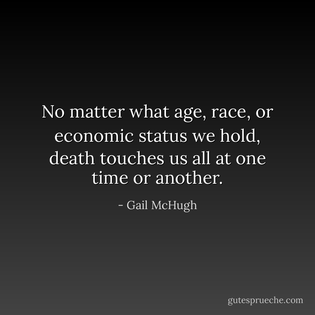 No matter what age, race, or economic status we hold, death touches us all at one time or another. - Gail McHugh