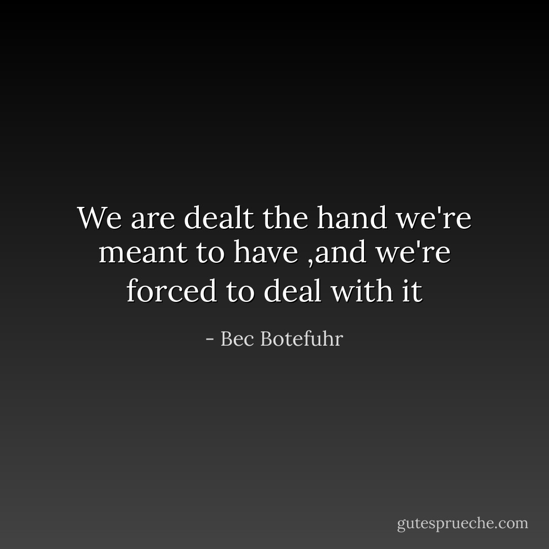 We are dealt the hand we're meant to have ,and we're forced to deal with it - Bec Botefuhr