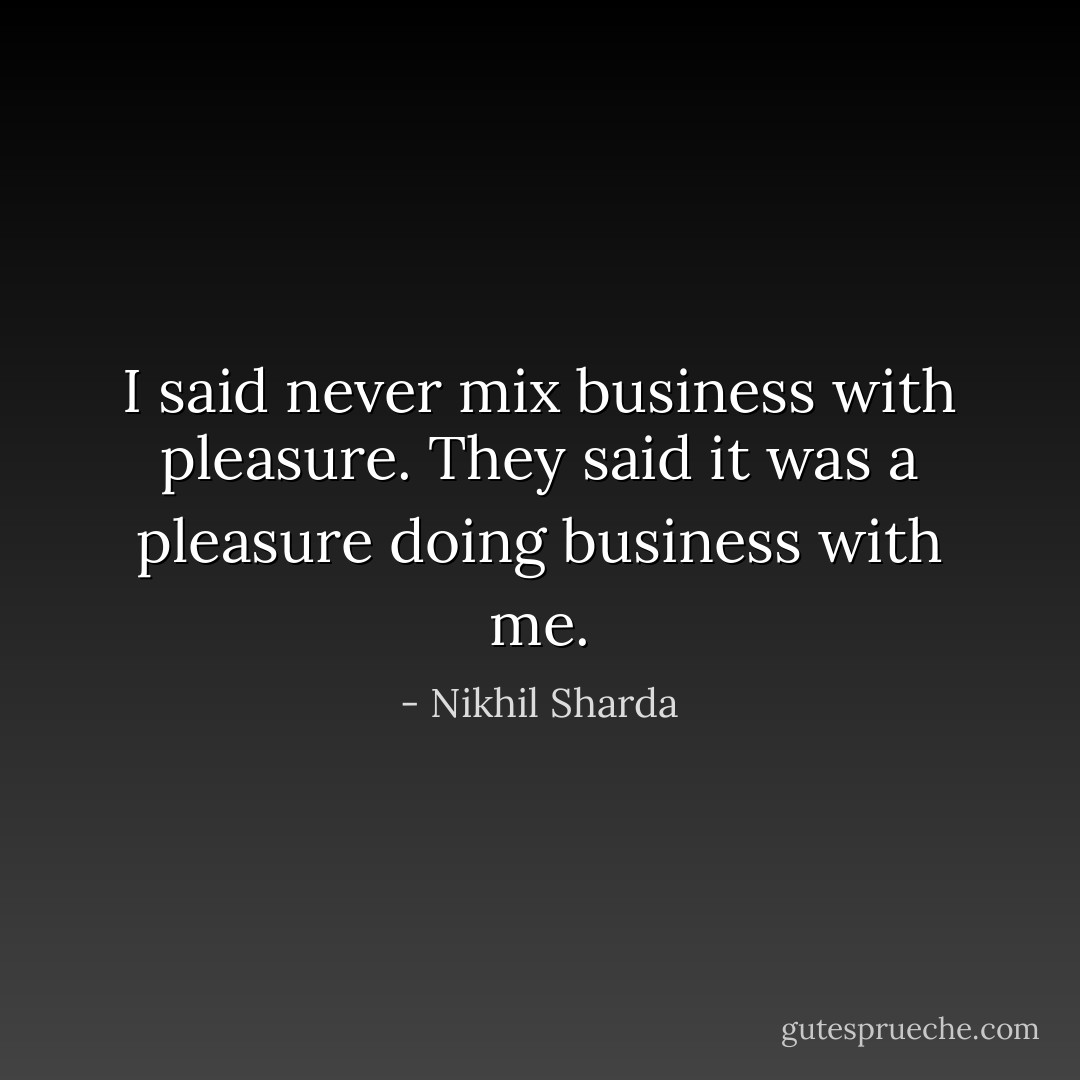 I said never mix business with pleasure. They said it was a pleasure doing business with me. - Nikhil Sharda
