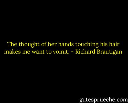 The thought of her hands<br />touching his hair<br />makes me want to vomit. - Richard Brautigan